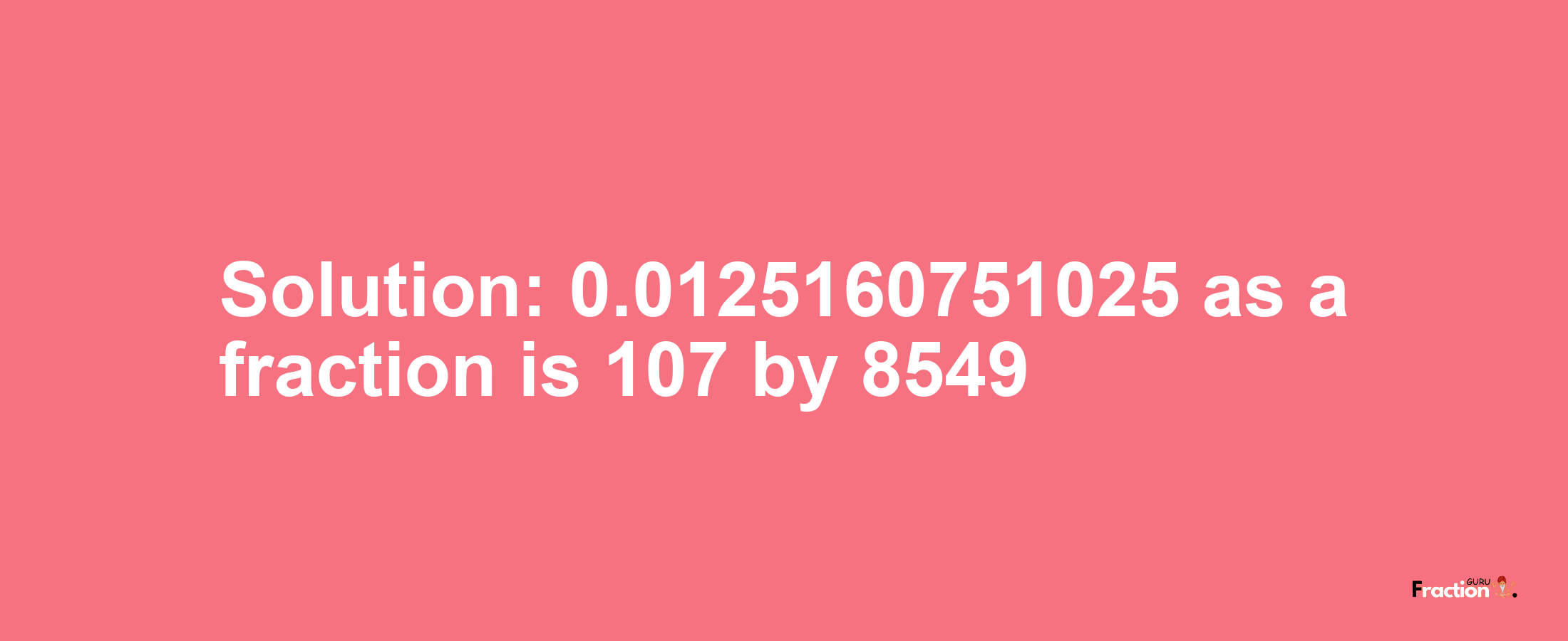 Solution:0.0125160751025 as a fraction is 107/8549